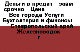 Деньги в кредит,  займ срочно › Цена ­ 1 500 000 - Все города Услуги » Бухгалтерия и финансы   . Ставропольский край,Железноводск г.